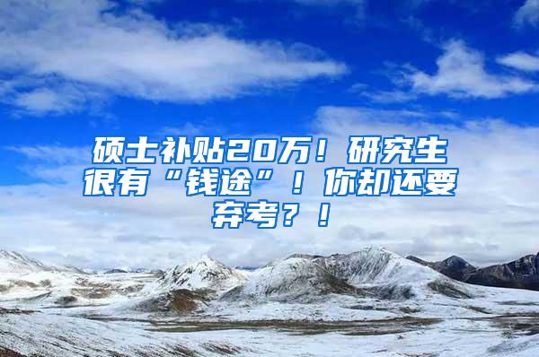 硕士补贴20万！研究生很有“钱途”！你却还要弃考？！