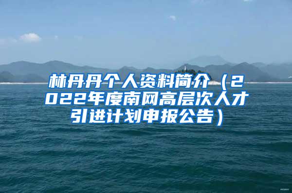 林丹丹个人资料简介（2022年度南网高层次人才引进计划申报公告）