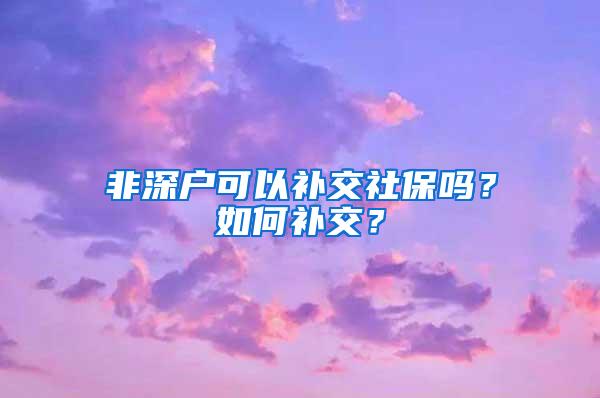 非深户可以补交社保吗？如何补交？