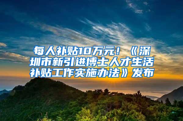 每人补贴10万元！《深圳市新引进博士人才生活补贴工作实施办法》发布