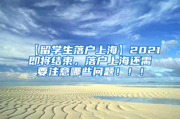 【留学生落户上海】2021即将结束，落户上海还需要注意哪些问题！！！