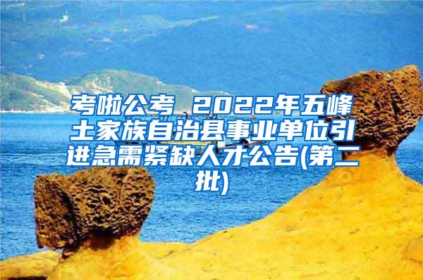 考啦公考 2022年五峰土家族自治县事业单位引进急需紧缺人才公告(第二批)