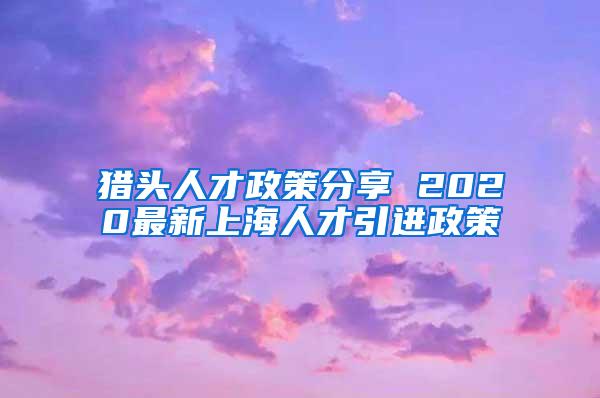 猎头人才政策分享 2020最新上海人才引进政策