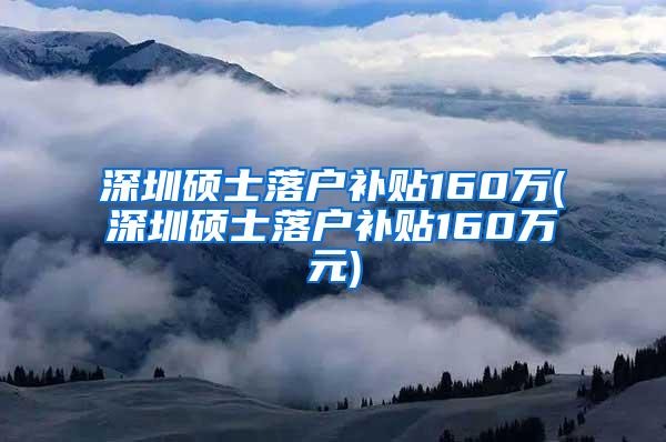 深圳硕士落户补贴160万(深圳硕士落户补贴160万元)