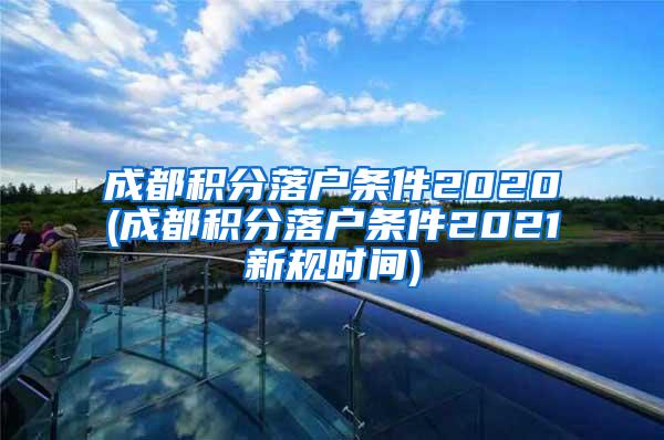 成都积分落户条件2020(成都积分落户条件2021新规时间)