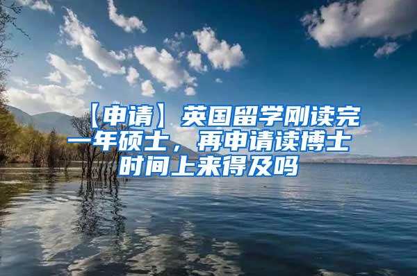 【申请】英国留学刚读完一年硕士，再申请读博士时间上来得及吗