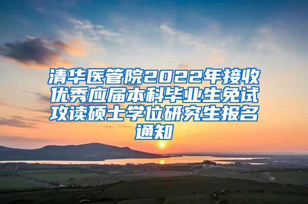 清华医管院2022年接收优秀应届本科毕业生免试攻读硕士学位研究生报名通知