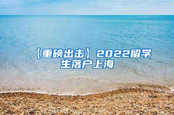 【重磅出击】2022留学生落户上海