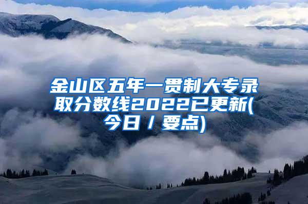 金山区五年一贯制大专录取分数线2022已更新(今日／要点)