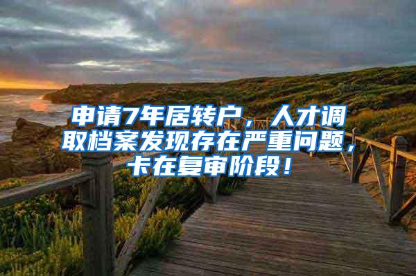 申请7年居转户，人才调取档案发现存在严重问题，卡在复审阶段！