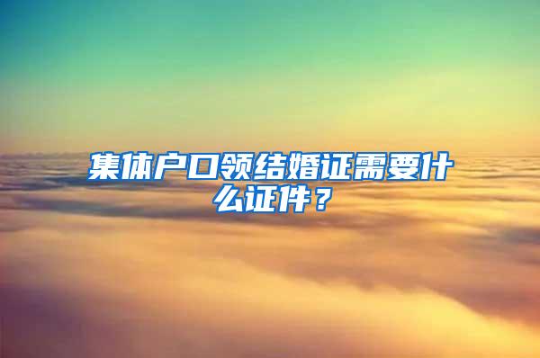 集体户口领结婚证需要什么证件？