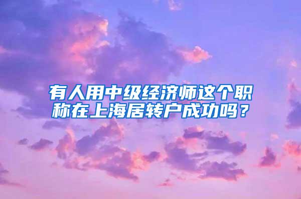 有人用中级经济师这个职称在上海居转户成功吗？