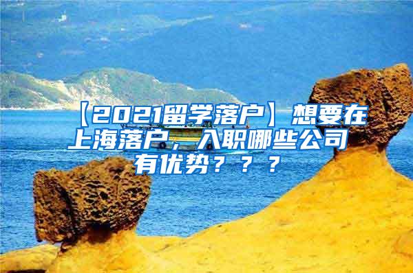 【2021留学落户】想要在上海落户，入职哪些公司有优势？？？