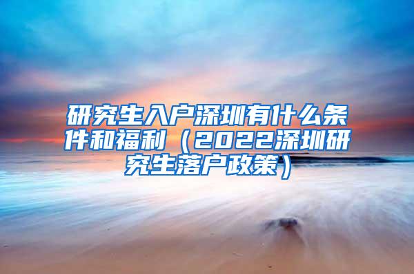 研究生入户深圳有什么条件和福利（2022深圳研究生落户政策）