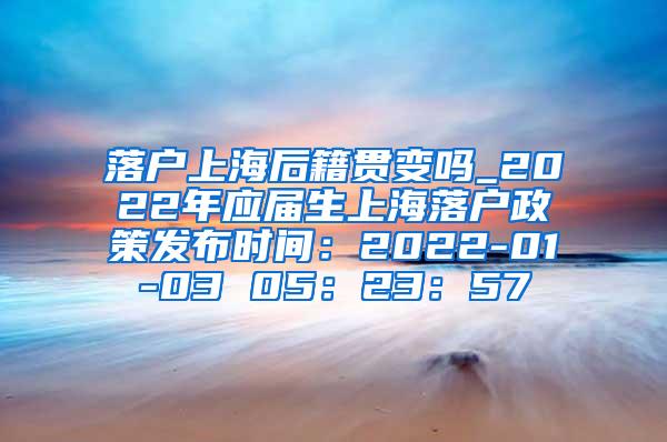 落户上海后籍贯变吗_2022年应届生上海落户政策发布时间：2022-01-03 05：23：57