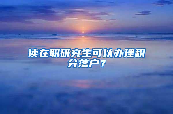 读在职研究生可以办理积分落户？