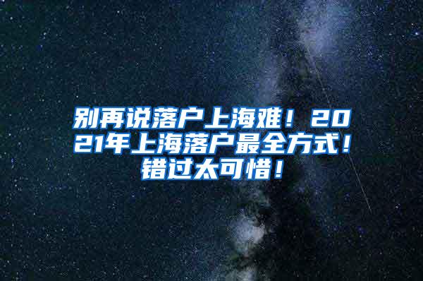 别再说落户上海难！2021年上海落户最全方式！错过太可惜！