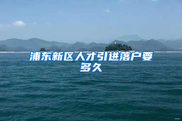 浦东新区人才引进落户要多久