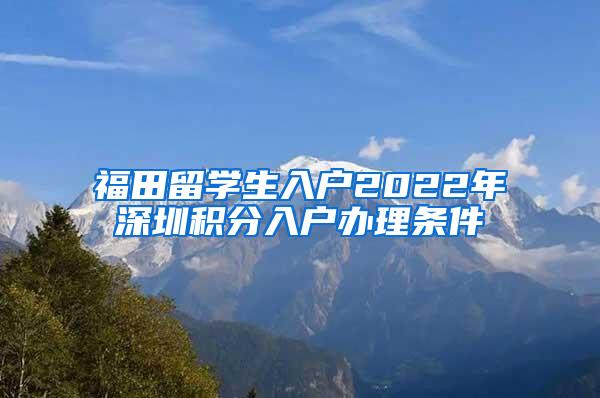 福田留学生入户2022年深圳积分入户办理条件