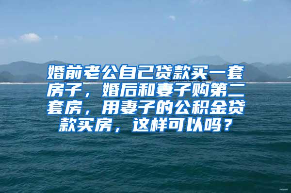 婚前老公自己贷款买一套房子，婚后和妻子购第二套房，用妻子的公积金贷款买房，这样可以吗？