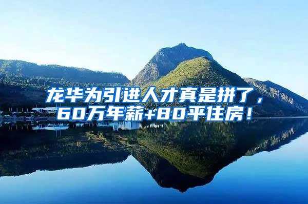 龙华为引进人才真是拼了，60万年薪+80平住房！