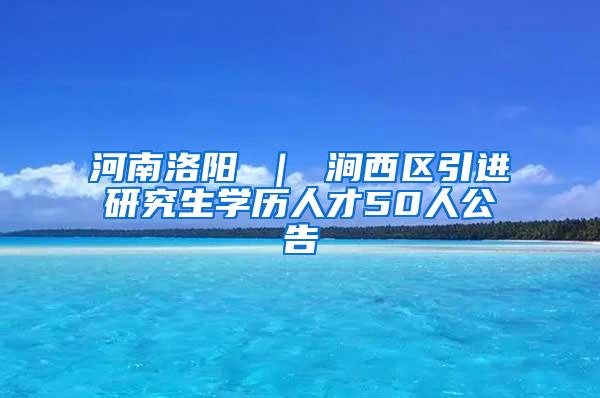 河南洛阳 ｜ 涧西区引进研究生学历人才50人公告