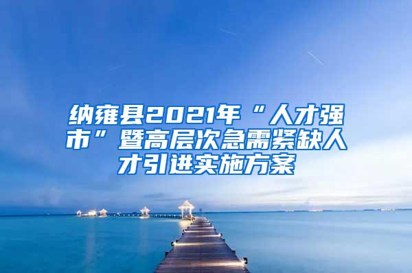 纳雍县2021年“人才强市”暨高层次急需紧缺人才引进实施方案