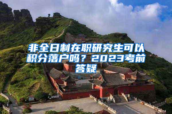 非全日制在职研究生可以积分落户吗？2023考前答疑