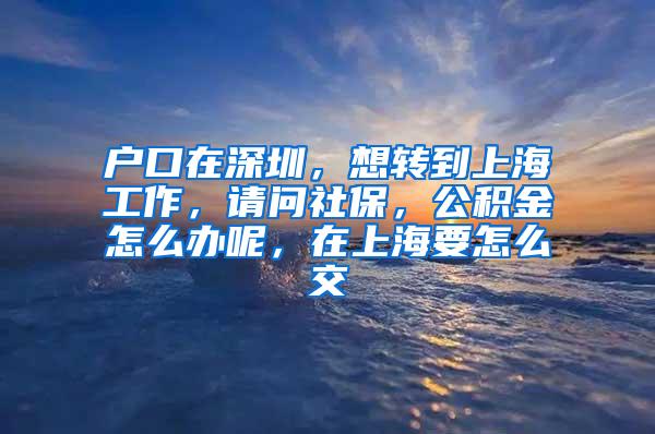 户口在深圳，想转到上海工作，请问社保，公积金怎么办呢，在上海要怎么交