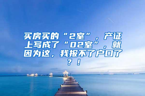 买房买的“2室”，产证上写成了“02室”，就因为这，我报不了户口了？！