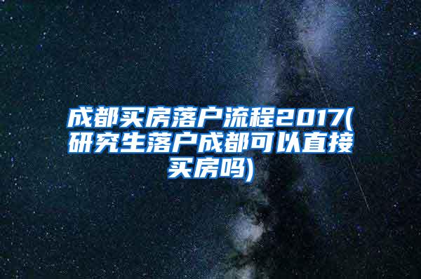 成都买房落户流程2017(研究生落户成都可以直接买房吗)