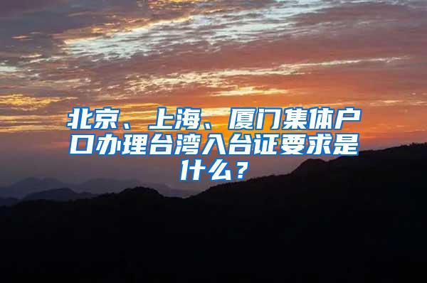 北京、上海、厦门集体户口办理台湾入台证要求是什么？