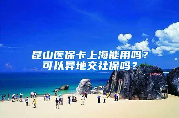 昆山医保卡上海能用吗？可以异地交社保吗？