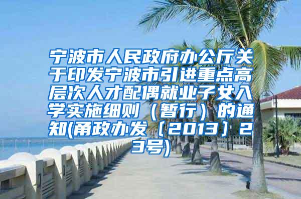 宁波市人民政府办公厅关于印发宁波市引进重点高层次人才配偶就业子女入学实施细则（暂行）的通知(甬政办发〔2013〕23号)