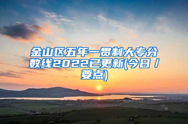 金山区五年一贯制大专分数线2022已更新(今日／要点)