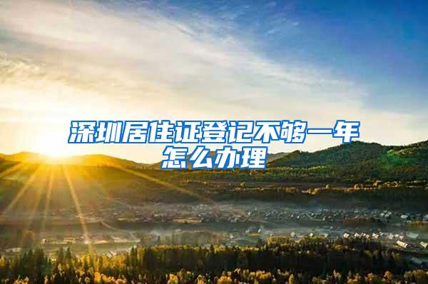 深圳居住证登记不够一年怎么办理