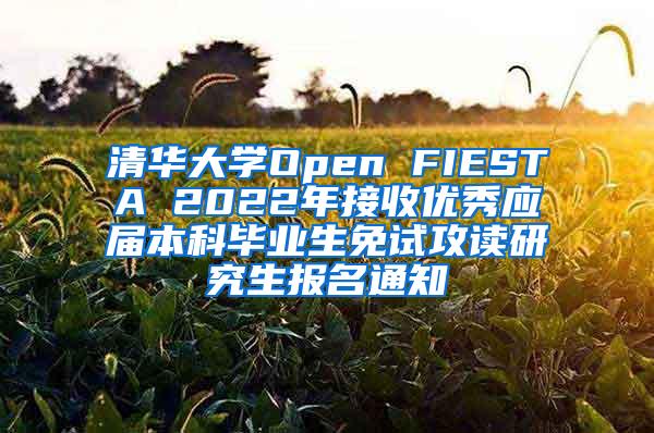 清华大学Open FIESTA 2022年接收优秀应届本科毕业生免试攻读研究生报名通知