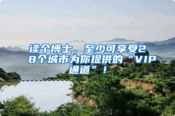 读个博士，至少可享受28个城市为你提供的“VIP通道”！