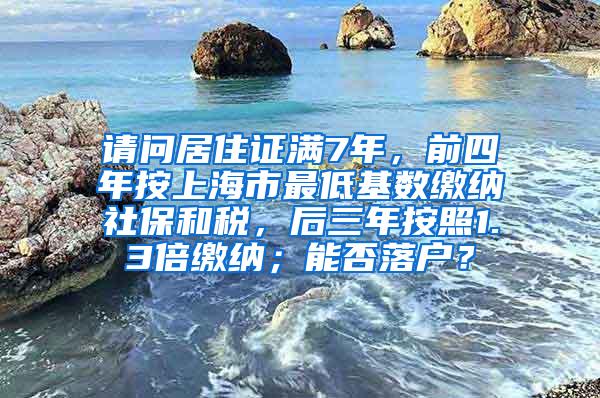 请问居住证满7年，前四年按上海市最低基数缴纳社保和税，后三年按照1.3倍缴纳；能否落户？