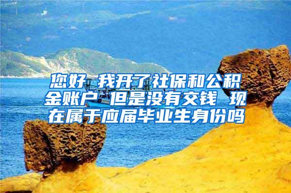 您好 我开了社保和公积金账户 但是没有交钱 现在属于应届毕业生身份吗