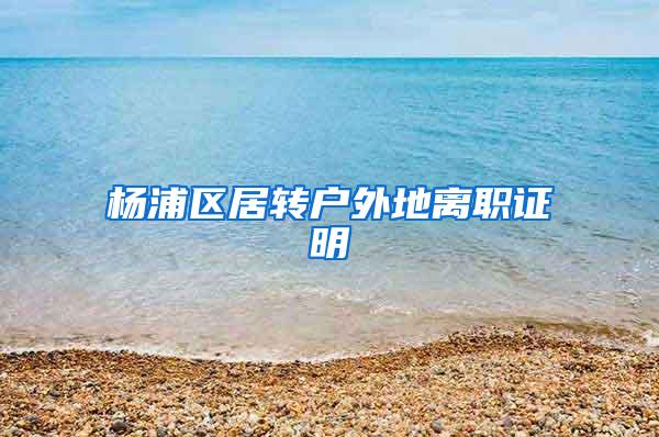 杨浦区居转户外地离职证明