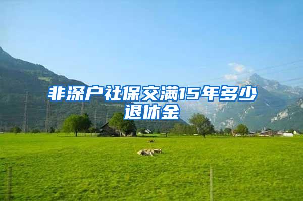 非深户社保交满15年多少退休金