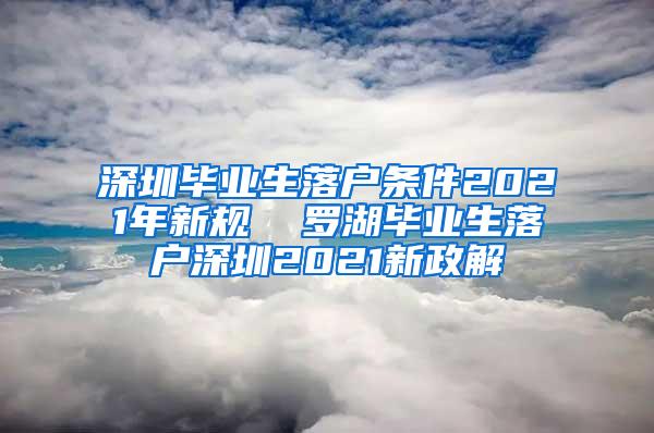 深圳毕业生落户条件2021年新规  罗湖毕业生落户深圳2021新政解