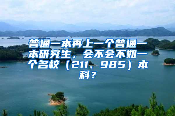 普通一本再上一个普通一本研究生，会不会不如一个名校（211、985）本科？