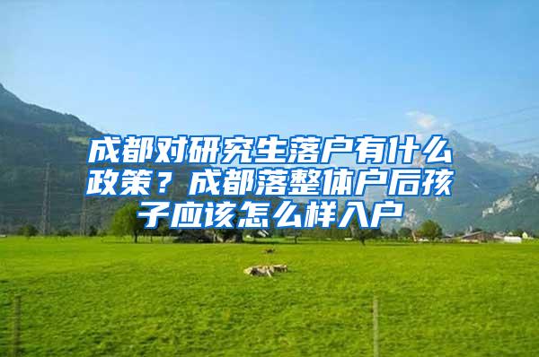 成都对研究生落户有什么政策？成都落整体户后孩子应该怎么样入户