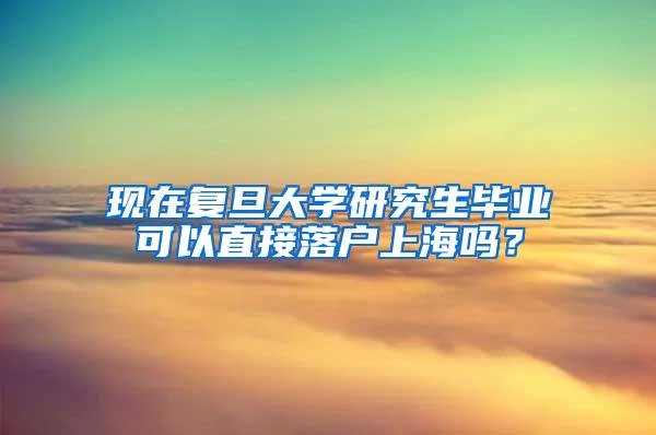 现在复旦大学研究生毕业可以直接落户上海吗？