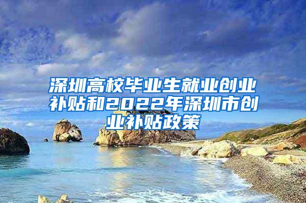 深圳高校毕业生就业创业补贴和2022年深圳市创业补贴政策