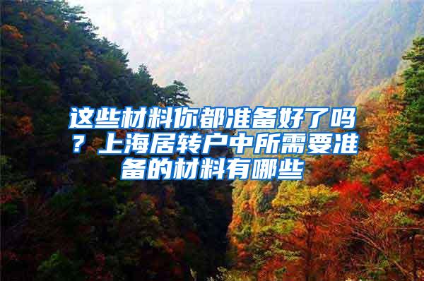 这些材料你都准备好了吗？上海居转户中所需要准备的材料有哪些