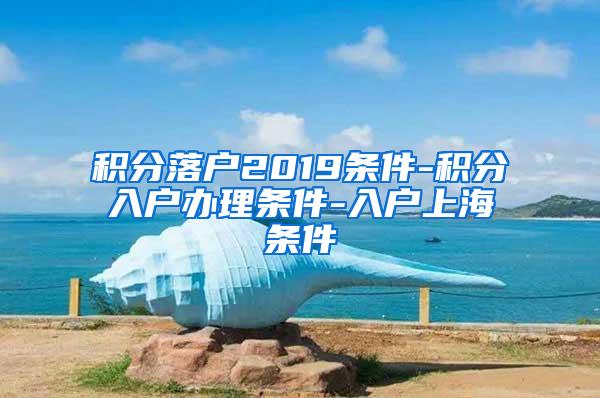 积分落户2019条件-积分入户办理条件-入户上海条件