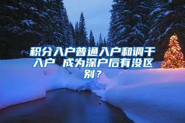 积分入户普通入户和调干入户 成为深户后有没区别？